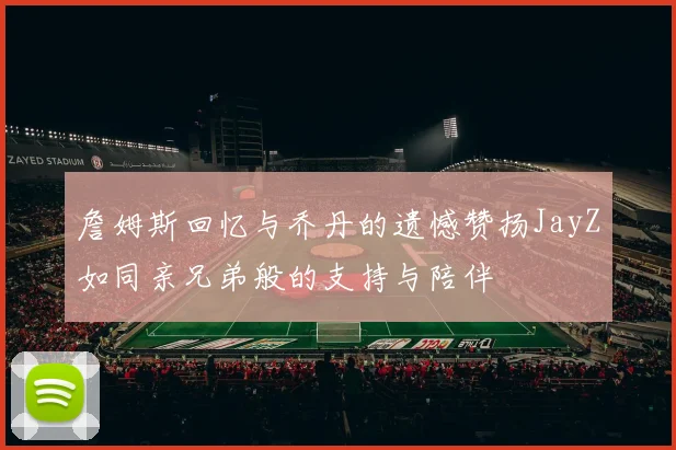 詹姆斯回忆与乔丹的遗憾赞扬JayZ如同亲兄弟般的支持与陪伴