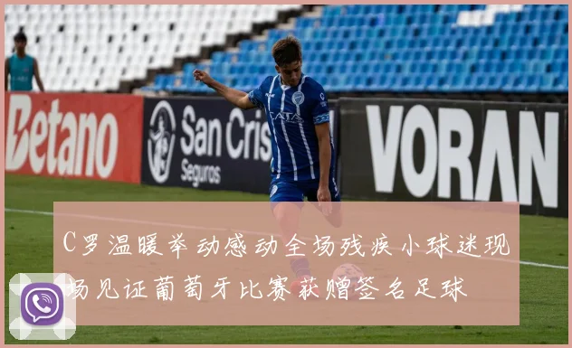 C罗温暖举动感动全场残疾小球迷现场见证葡萄牙比赛获赠签名足球