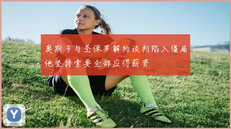 奥斯卡与圣保罗解约谈判陷入僵局他坚持索要全部应得薪资