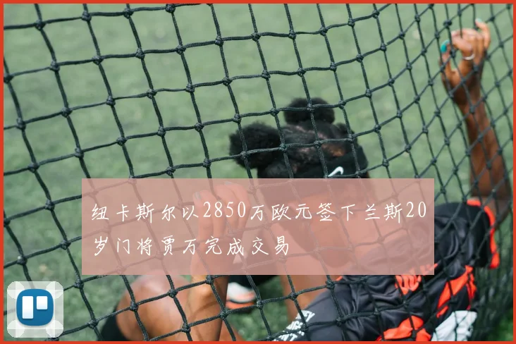 纽卡斯尔以2850万欧元签下兰斯20岁门将贾万完成交易