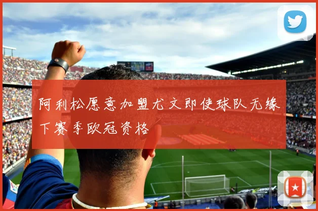 阿利松愿意加盟尤文即使球队无缘下赛季欧冠资格