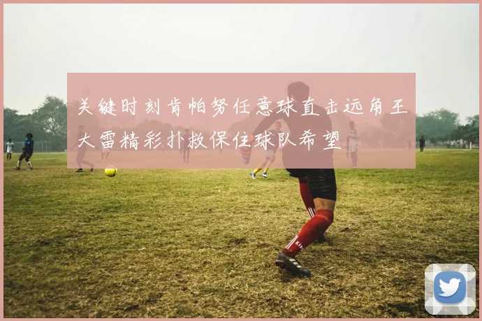 关键时刻肯帕努任意球直击远角王大雷精彩扑救保住球队希望
