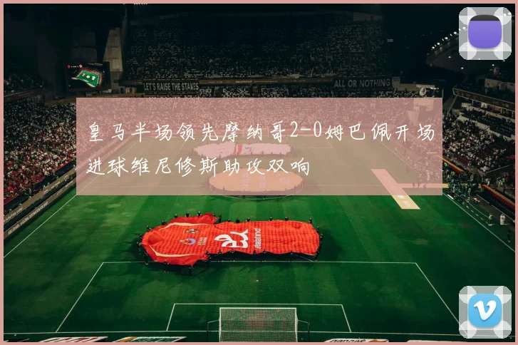 皇马半场领先摩纳哥2-0姆巴佩开场进球维尼修斯助攻双响