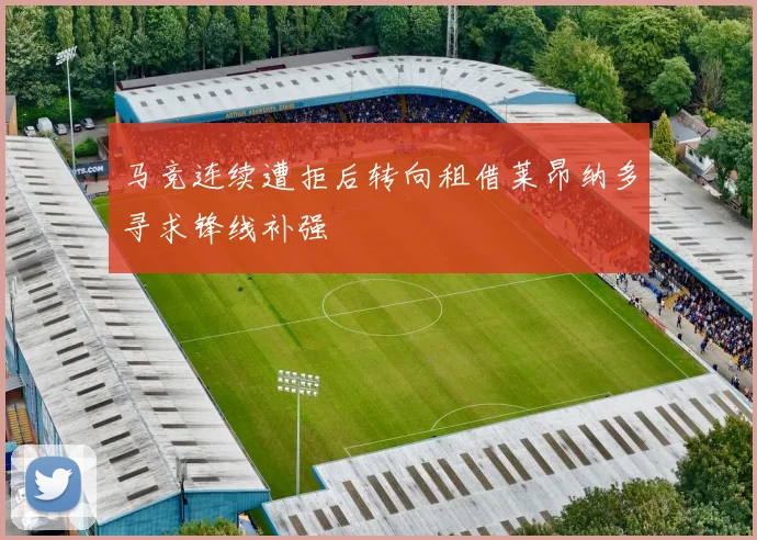 马竞连续遭拒后转向租借莱昂纳多寻求锋线补强
