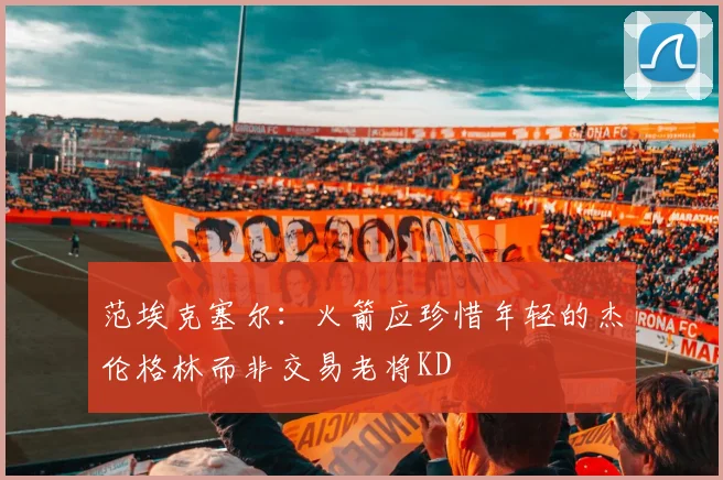 范埃克塞尔：火箭应珍惜年轻的杰伦格林而非交易老将KD