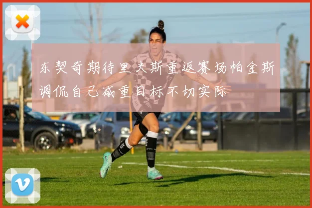 东契奇期待里夫斯重返赛场帕金斯调侃自己减重目标不切实际