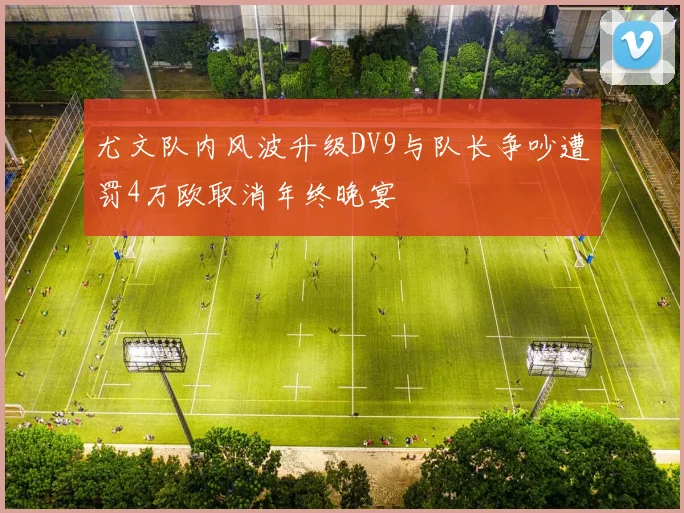 尤文队内风波升级DV9与队长争吵遭罚4万欧取消年终晚宴