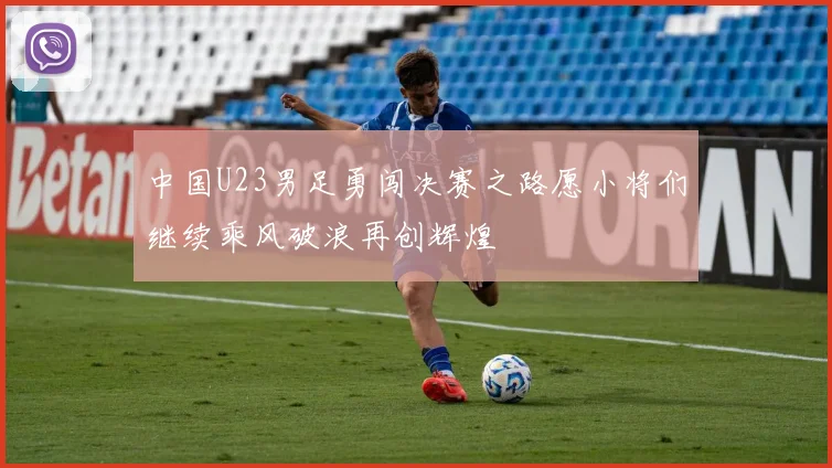 中国U23男足勇闯决赛之路愿小将们继续乘风破浪再创辉煌