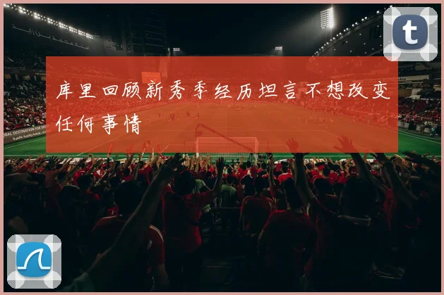 库里回顾新秀季经历坦言不想改变任何事情